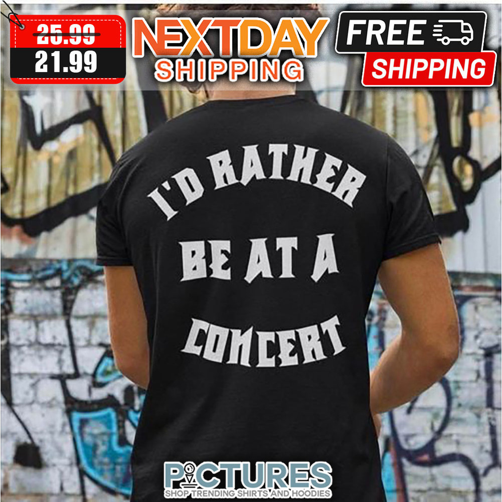 I'd Rather Be At A Concert shirt