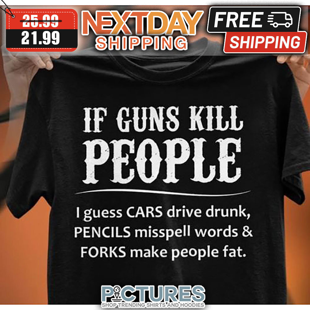 If Guns Kill People I Guess Cars Drive Drunk Pencils Misspell Words And Forks Make People Fat shirt