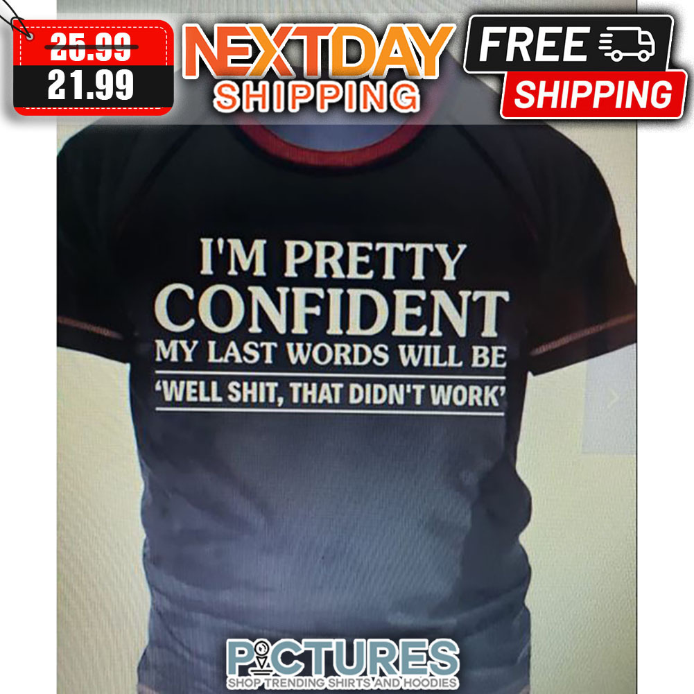 I'm Pretty Confident My Last Words Will Be Well Shit That Didn't Work shirt