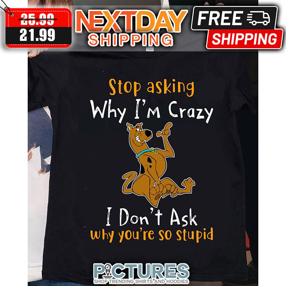 Scooby-doo Stop Asking Why I'm Crazy I Don't Ask Why You're So Stupid shirt