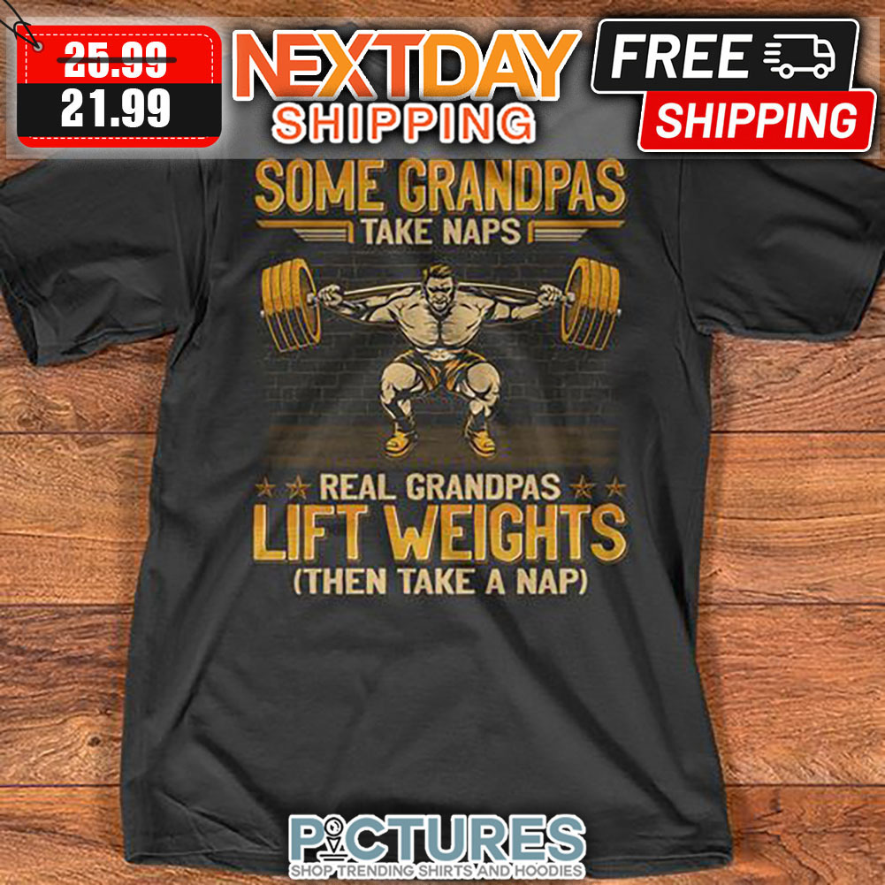 Some Grandpas Take Naps Real Grandpas Life Weights Then Take A Nap shirt