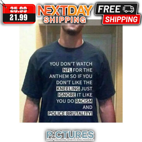 You Don't Watch NFL For The Anthem So If You Don't Like The Kneeling Just Ignore It Like You Do Racism And Police Brutality shirt