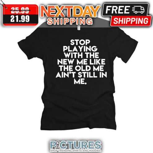 Stop Playing With The New Me Like The Old Me Ain't Still In Me shirt
