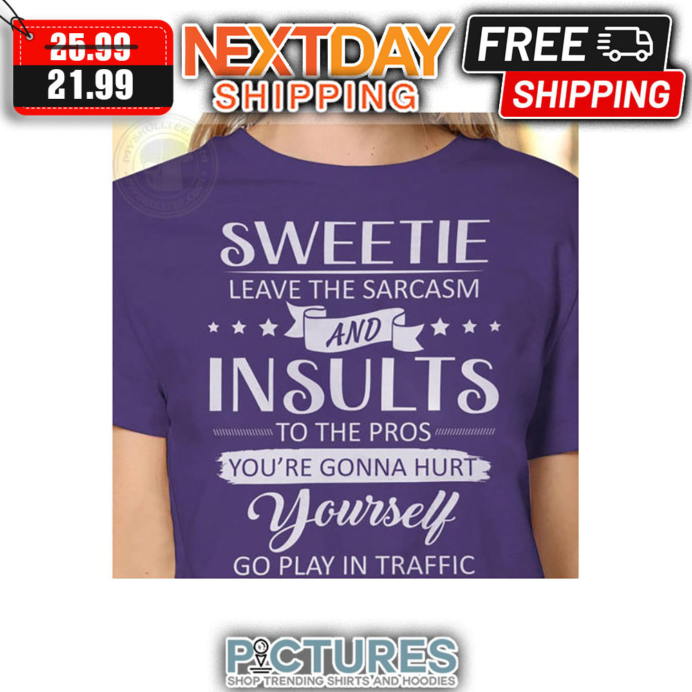 Sweetie Leave The Sarcasm And Insults To The Pros You're Gonna Hurt Yourself Go Play In Traffic shirt