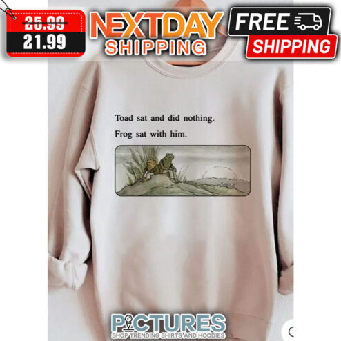Toad Sat And Did Nothing Frog Sat With Him shirt