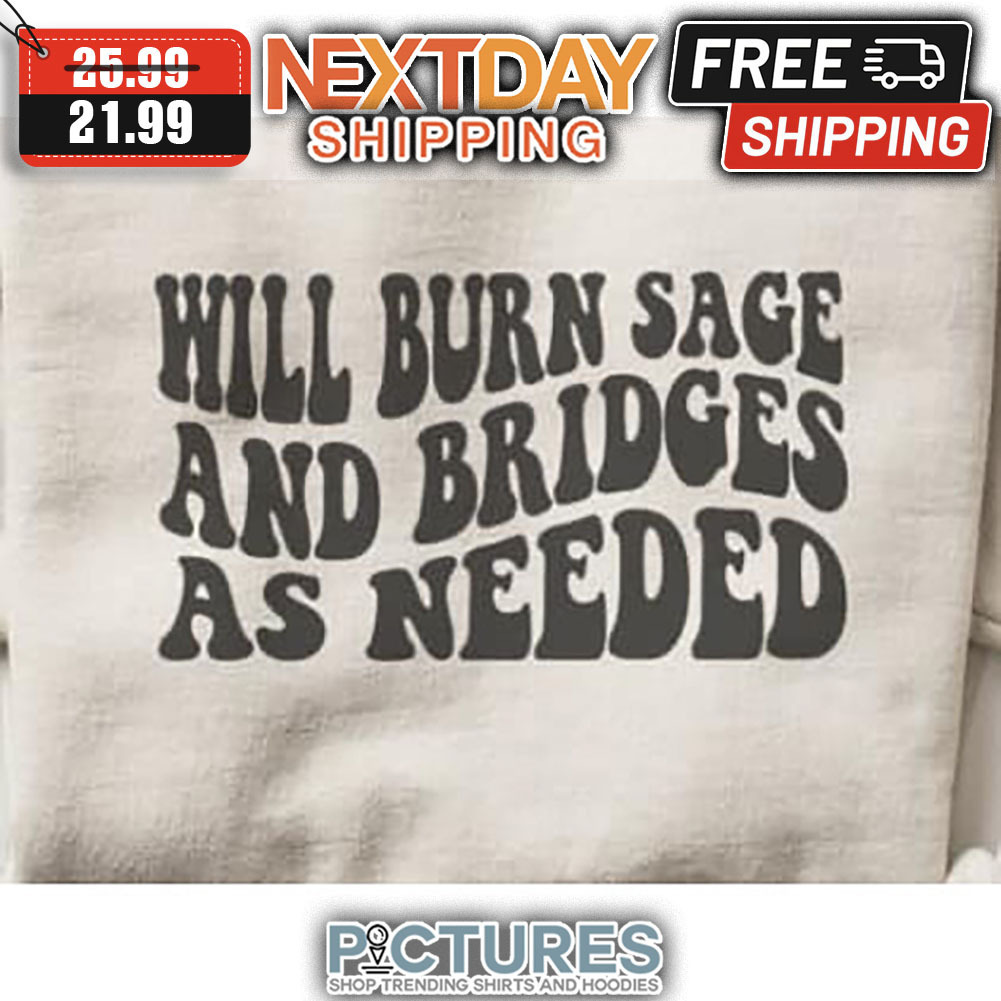 Will Burn Sage And Bridges As Needed shirt