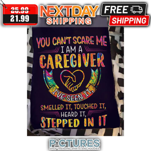 You Can't Scare Me I Am A Caregiver I've Seen It Smelled It Touched It Heard It Stepped In It shirt
