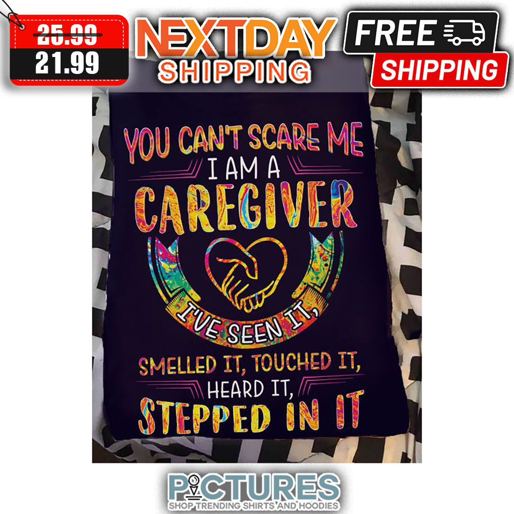You Can't Scare Me I Am A Caregiver I've Seen It Smelled It Touched It Heard It Stepped In It shirt