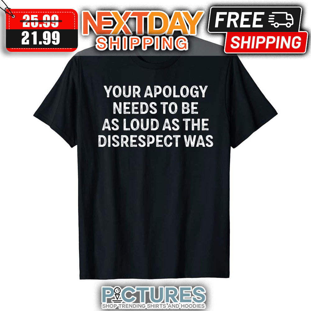 Your Apology Needs To Be As Loud As The Disrespect Was Vintage shirt