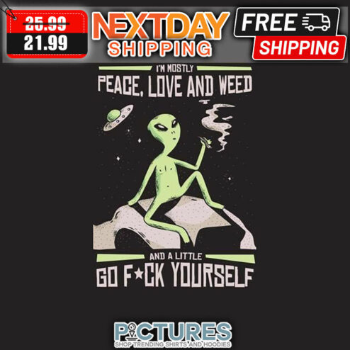 Alien I'm Mostly Peace Love And Weed And A Little Of Fuck Yourself shirt