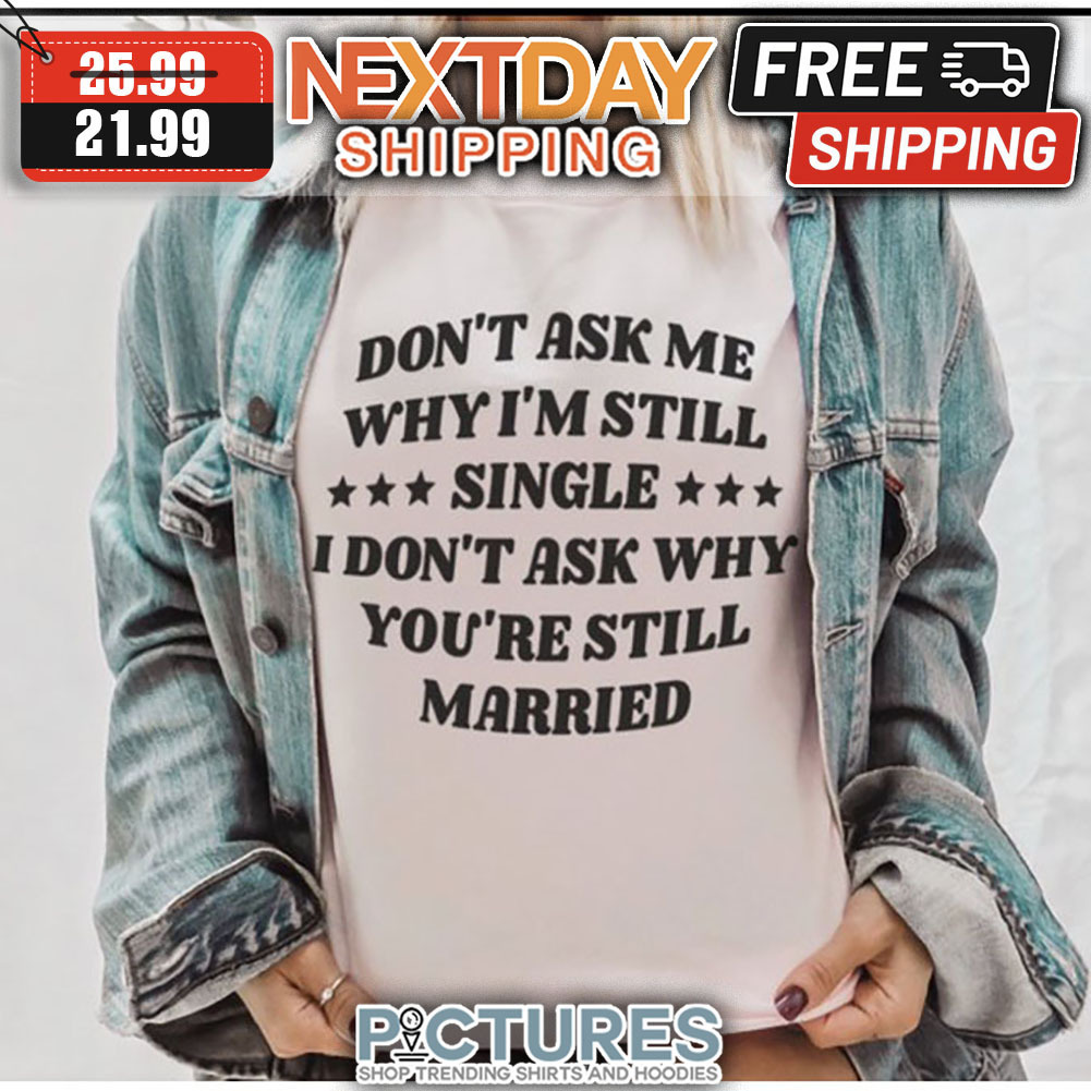 Don't Ask Me Why I'm Still Single I Don't Ask Why You're Still Married shirt