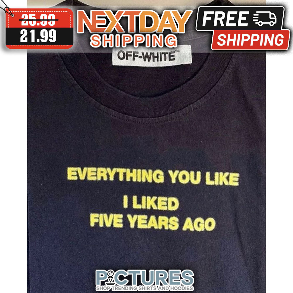 Everything You Like I Liked Five Years Ago shirt