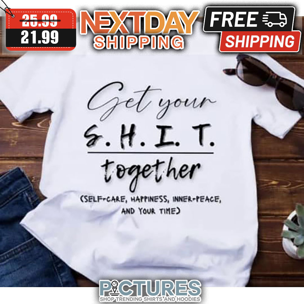 Get Your Shit Together Self-care Happiness Inner-peace And Your TIme shirt