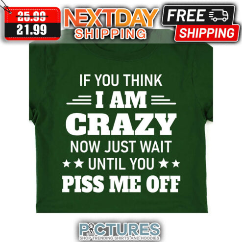 If You Think I Am Crazy Now Just Wait Until You Piss Me Off shirt