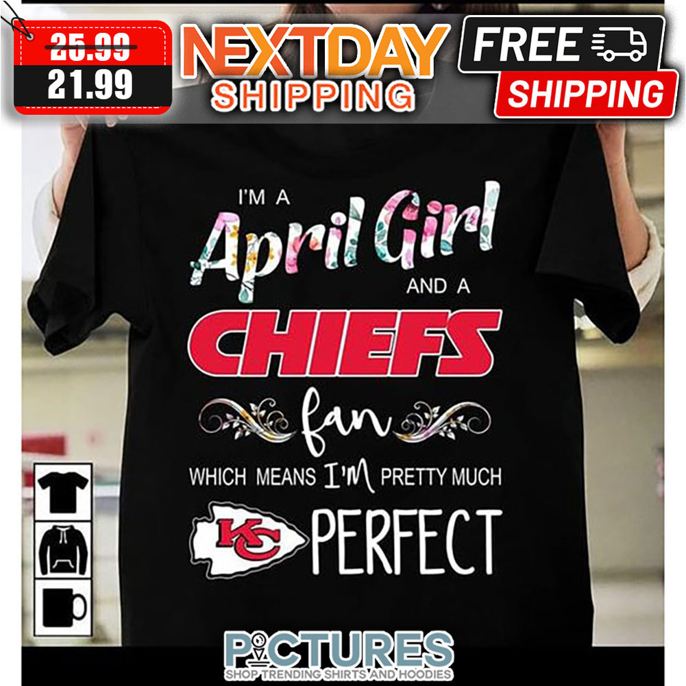 I'm A April Girl And A Kansas City Chiefs Fan Which Means I'm Pretty Much Perfect shirt