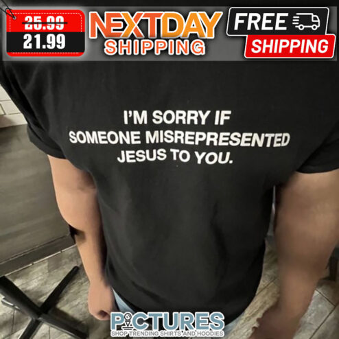 I'm Sorry If Someone Misrepresented Jesus To You shirt
