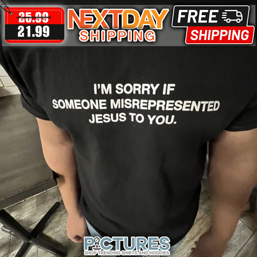I'm Sorry If Someone Misrepresented Jesus To You shirt