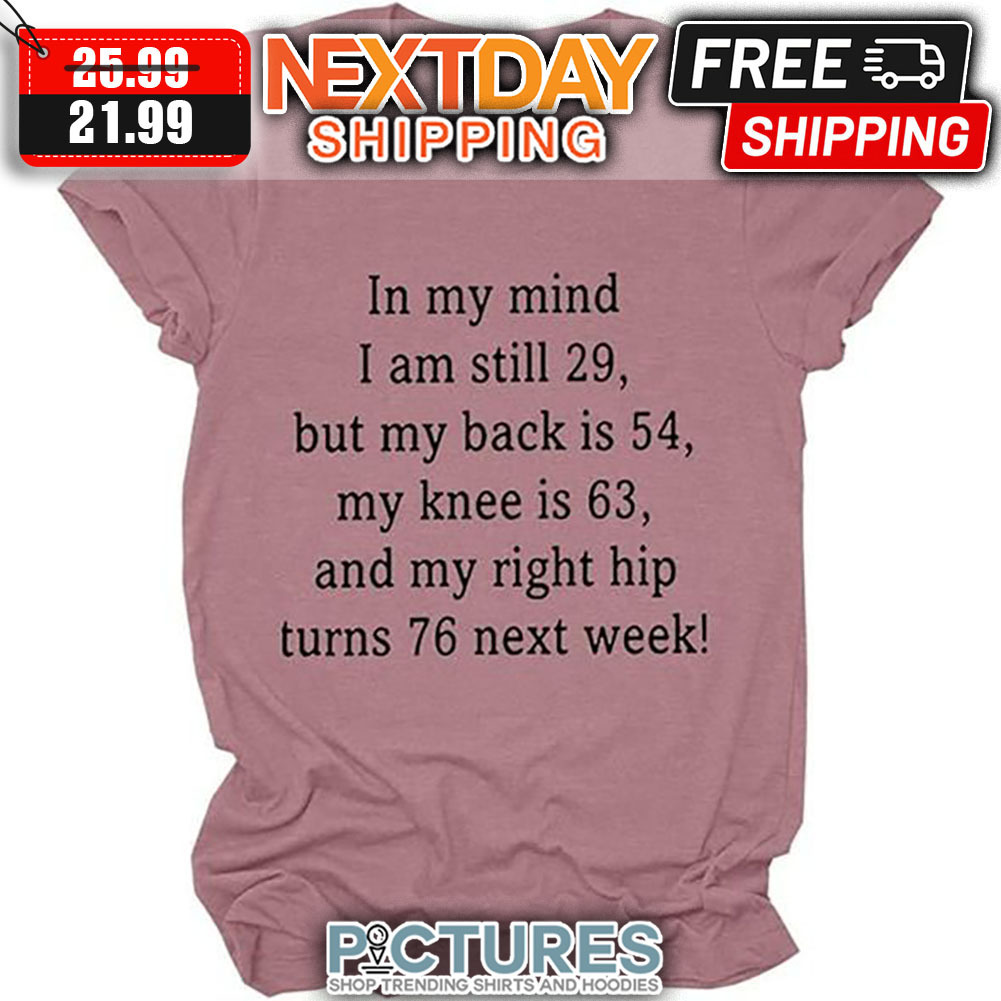 In My Mind I Am Still 29 But My Back Is 54 My Knee Is 63 And My Right Hip Turns 76 Next Week shirt