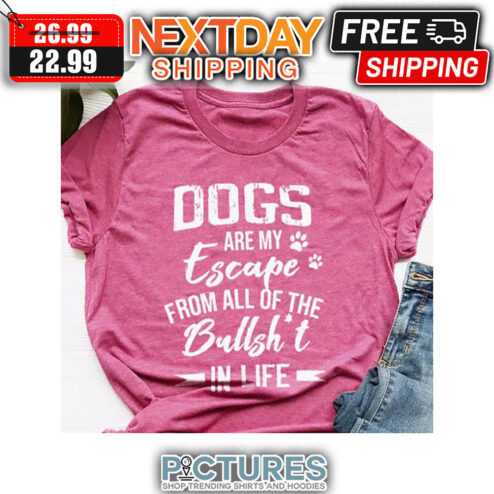 Dogs Are My Escape From All Of The Bullshit In Life shirt
