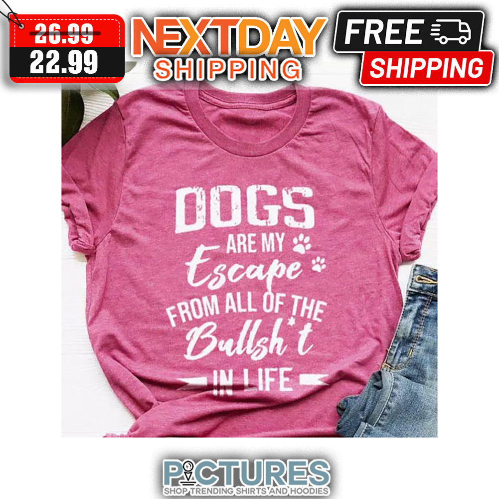 Dogs Are My Escape From All Of The Bullshit In Life shirt