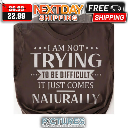I Am not Trying To Be Difficult It Just Comes Naturally shirt