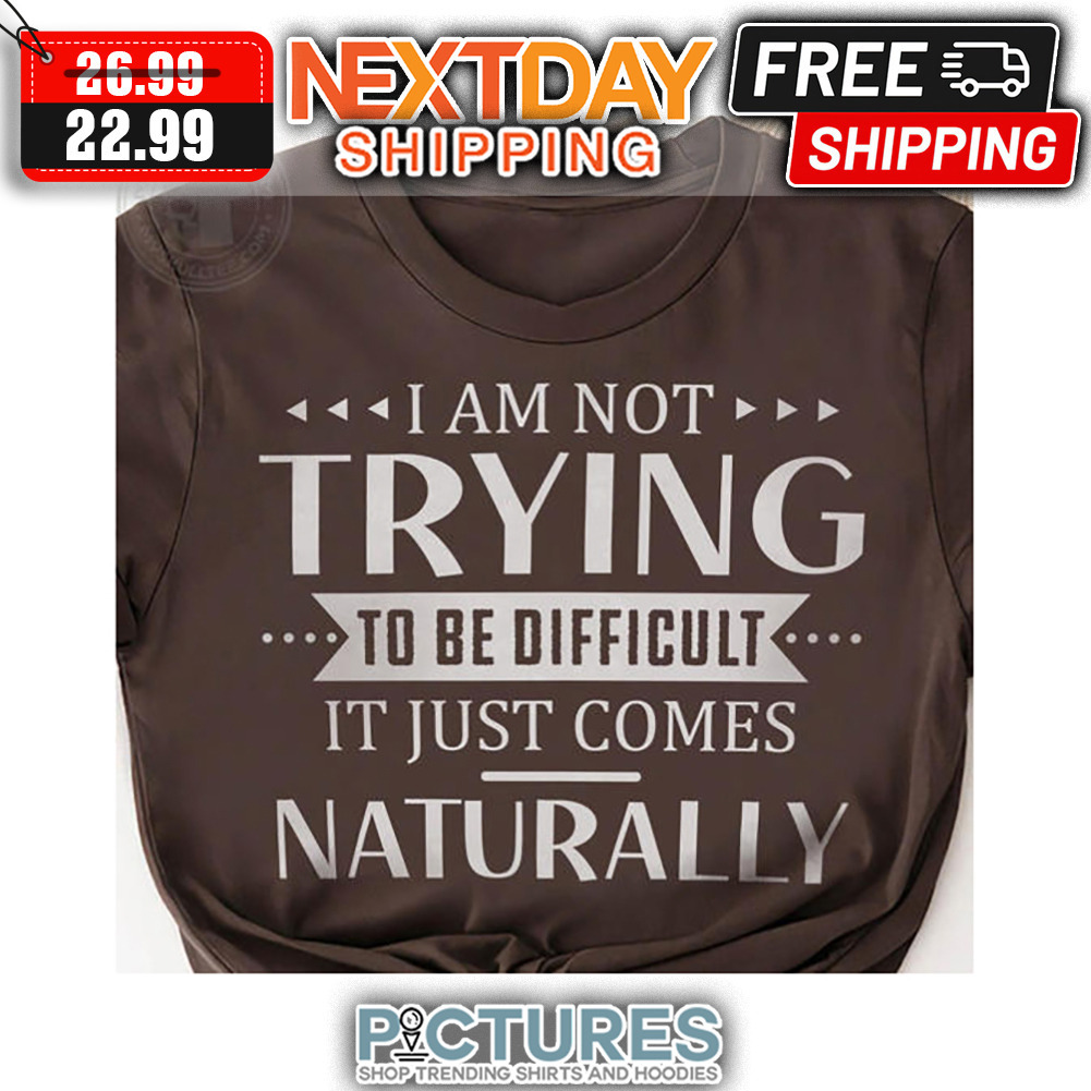 I Am not Trying To Be Difficult It Just Comes Naturally shirt