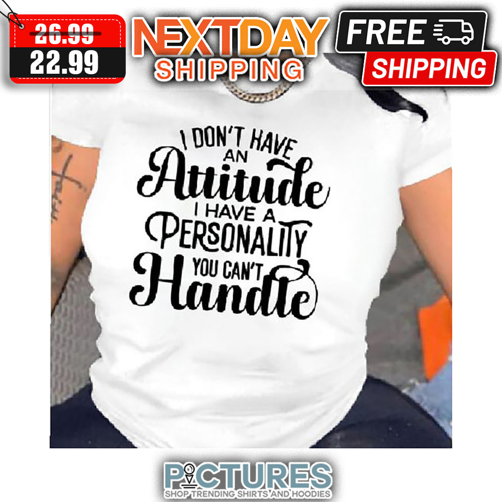 I Don't Have An Attitude I Have A Personality You Can't Handle shirt