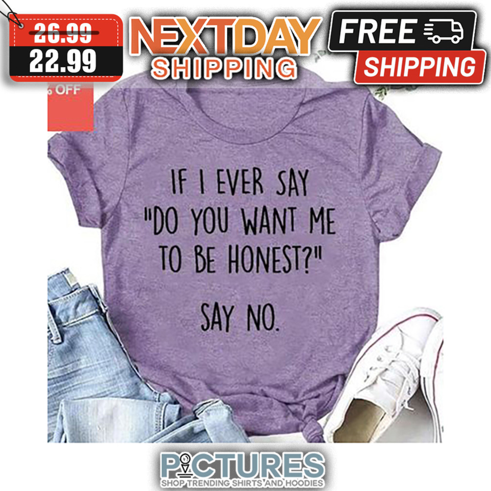 If I Ever Say Do You Want Me To Be Honest Say No shirt