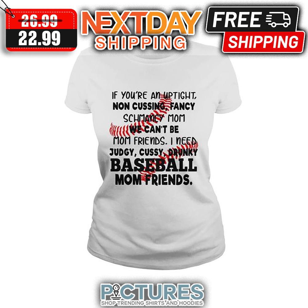If You're An Uptight Non Cussing Fancy Schmancy Mom We Can't Be Mom Friends I Need Judgy Cussy Drunky Baseball Mom Friends shirt