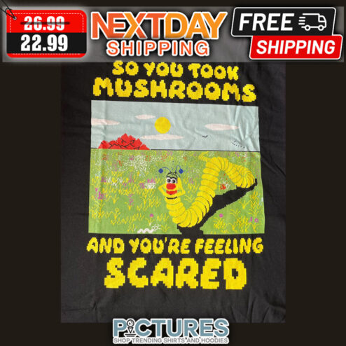 So You Took Mushrooms And You're Feeling Scared shirt