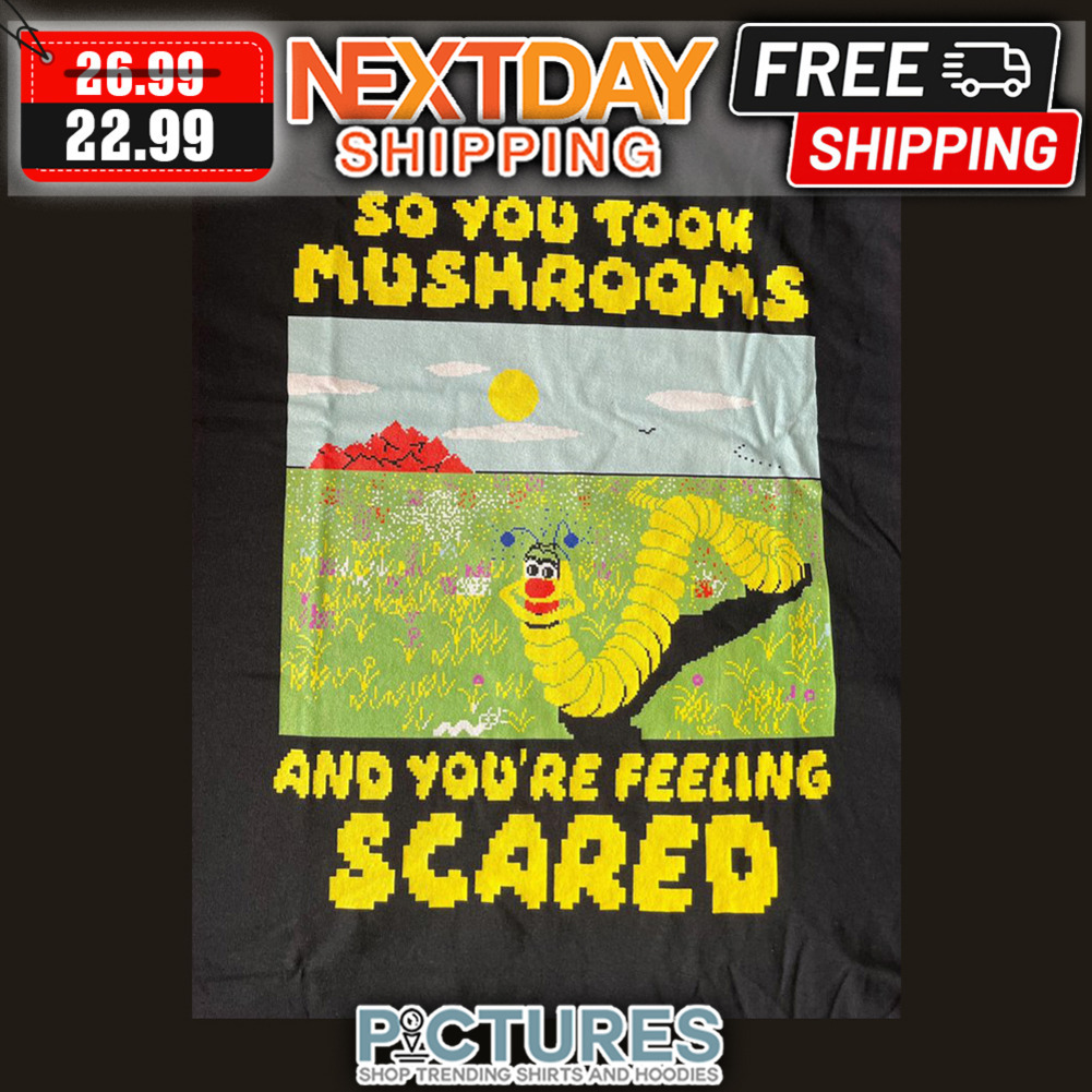 So You Took Mushrooms And You're Feeling Scared shirt