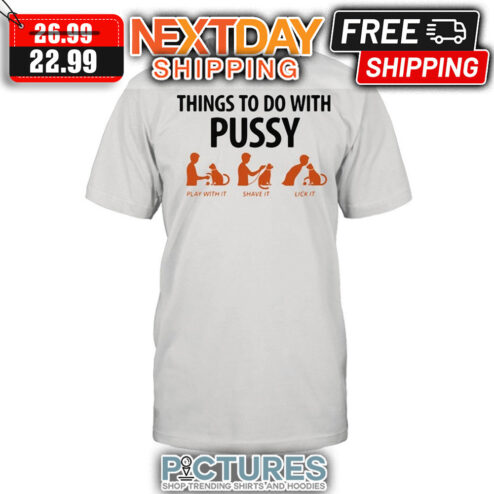 Things To Do With Pussy Play With It Shave It Lick It shirt