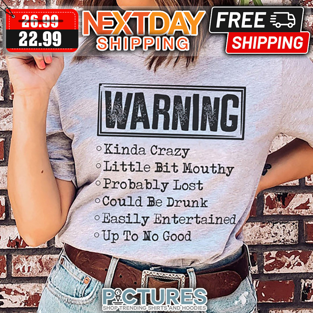 Warning Kinda Crazy Little Bit Mouthy Probably Lost Could Be Drunk Easily Entertained Up To No Good shirt