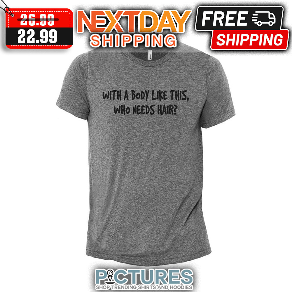 With A Body Like THis Who Needs Hair shirt