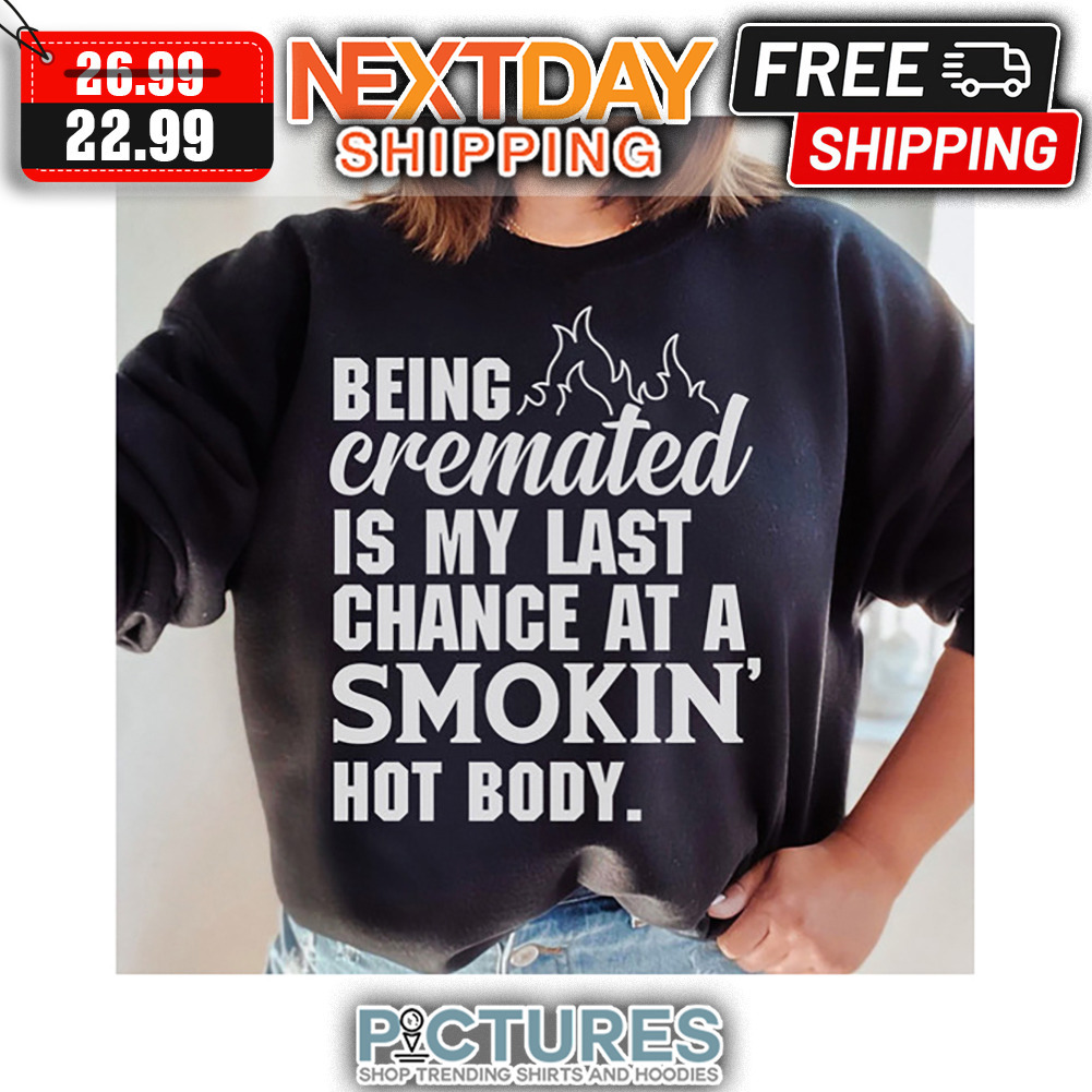 Being Cremated Is My Last Chance At A Smokin Hot Body shirt