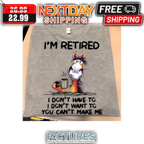 Horse I'm Retired I Don't Have To I Don't Want To You Can't Make Me shirt