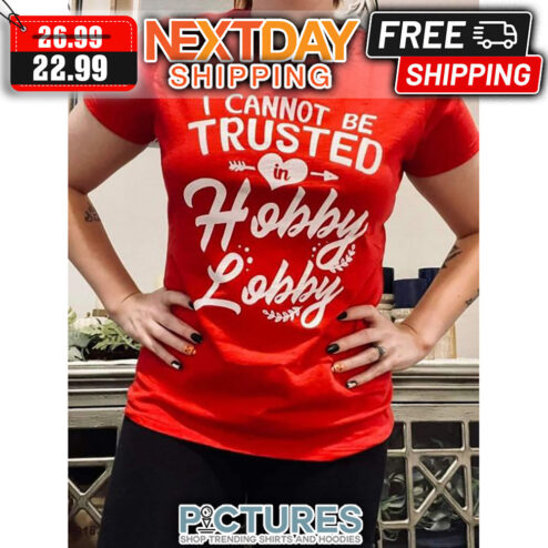I Cannot Be Trusted In Hobby Lobby shirt