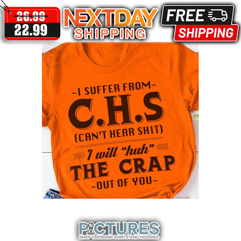 I Suffer From CHS Can't Hear Shit I Will Huh The Crap Out Of You shirt