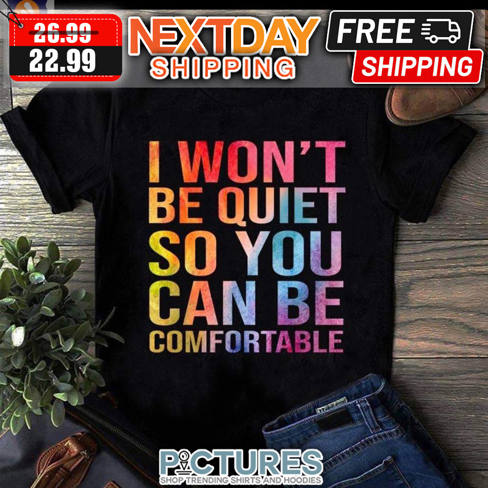 I Won't Be Quiet So You Can Be Comfortable shirt