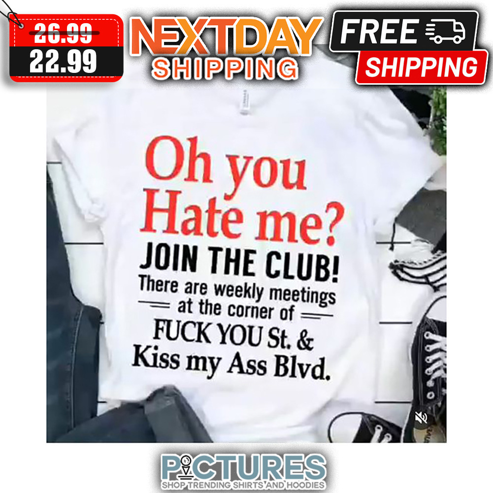 Oh You Hate Me Join The Club There Are Weekly Meetings At The Corner Of Fuck You St ' Kiss My Ass Blvd shirt