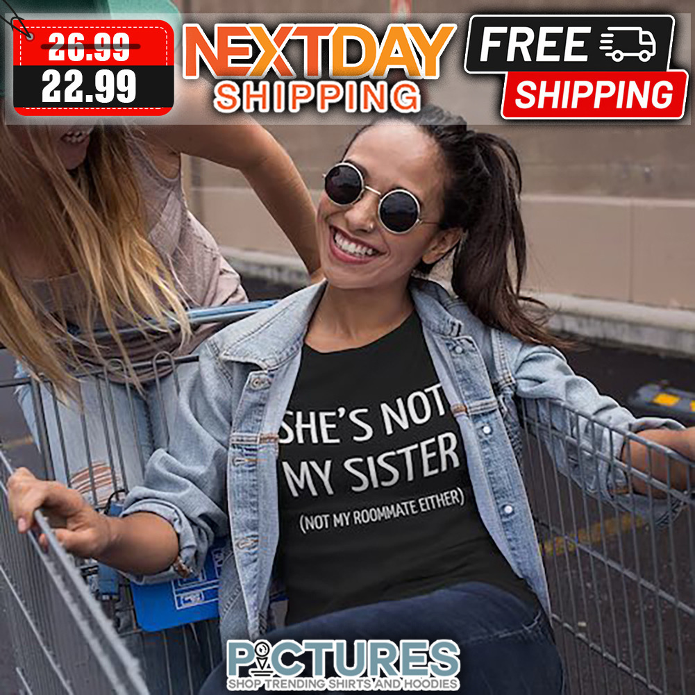 She's Not My Sister Not My Roommate Either shirt