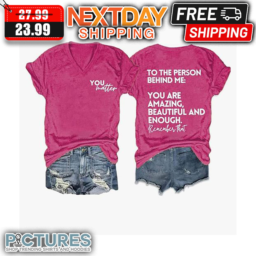 You Matter To The Person Behind Me You Are Amazing Beautiful And Enough Remember That shirt