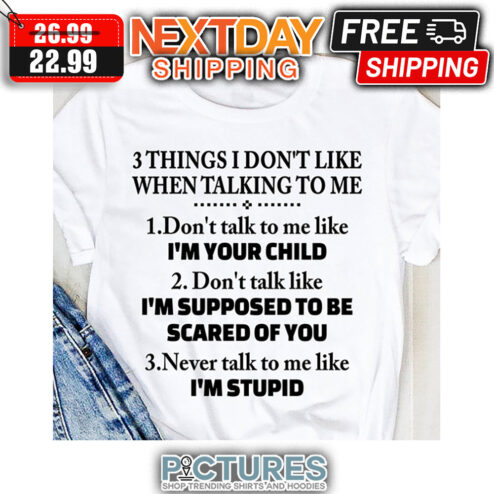 3 Things I Don't Like When Talking To Me Don't Talk To Me Like I'm Your Child Don't Talk Like I'm Supposed To Be Scared Of You Never Talk To Me Like I'm Stupid shirt