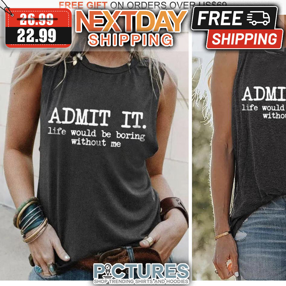 Admit It Life Would Be Boring Without Me shirt
