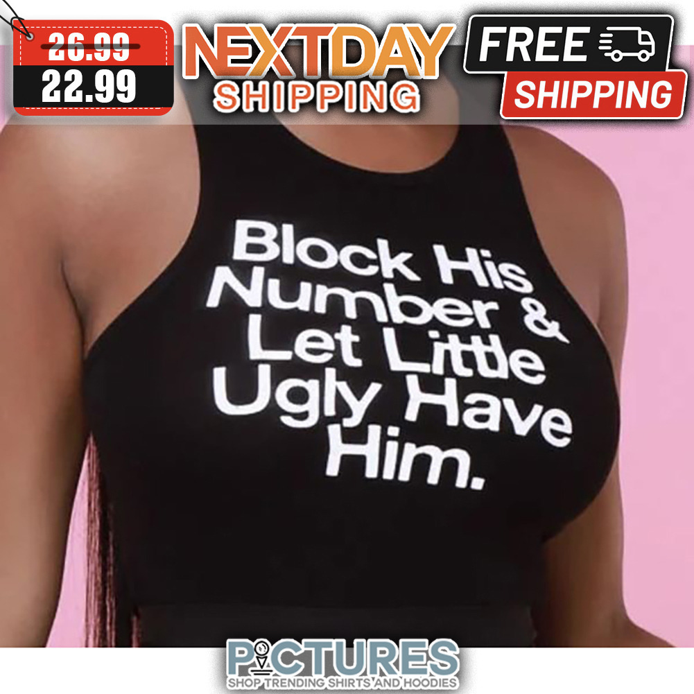 Block His Number And Let Little Ugly Have Him shirt