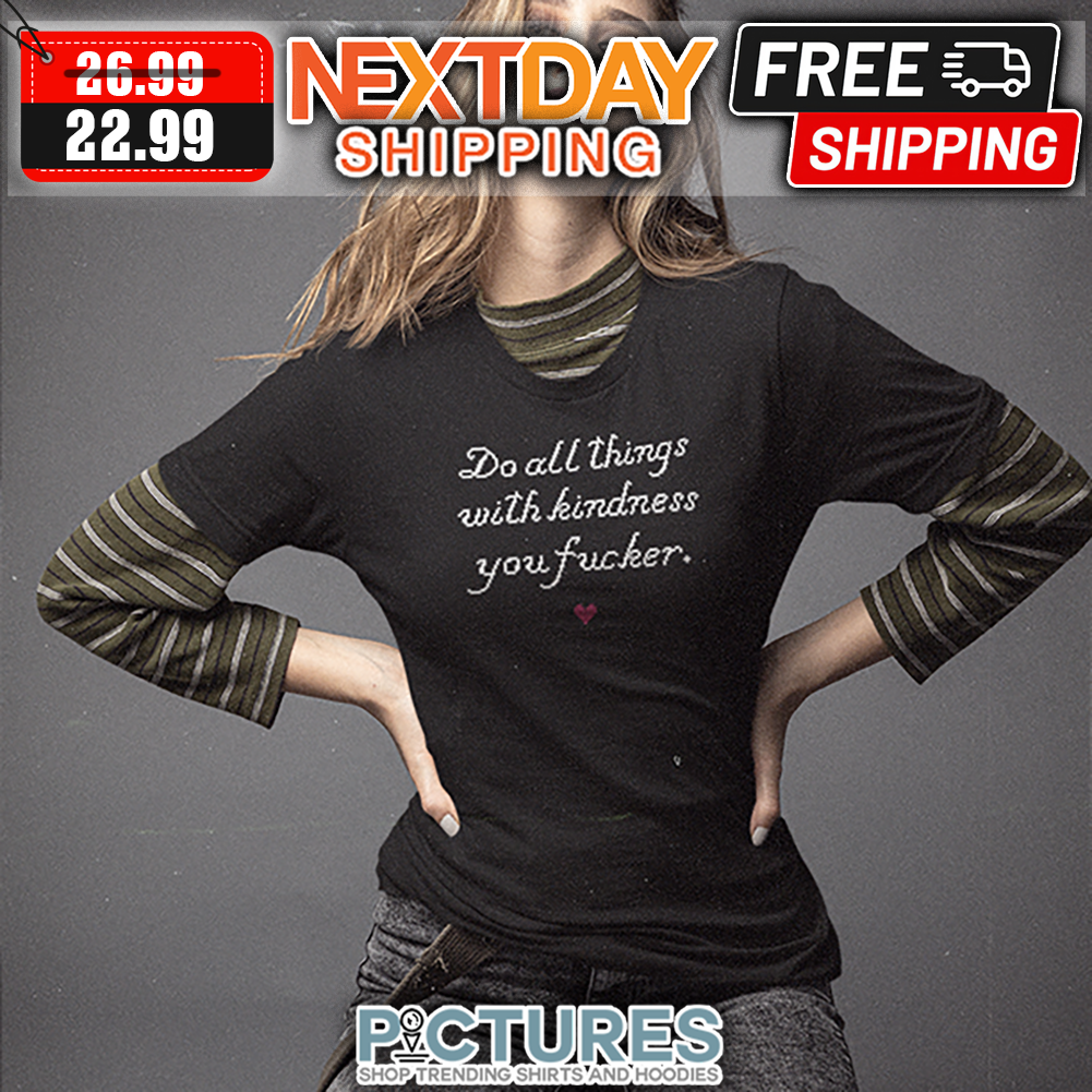 Do All Things With Kindness You Fcuker shirt
