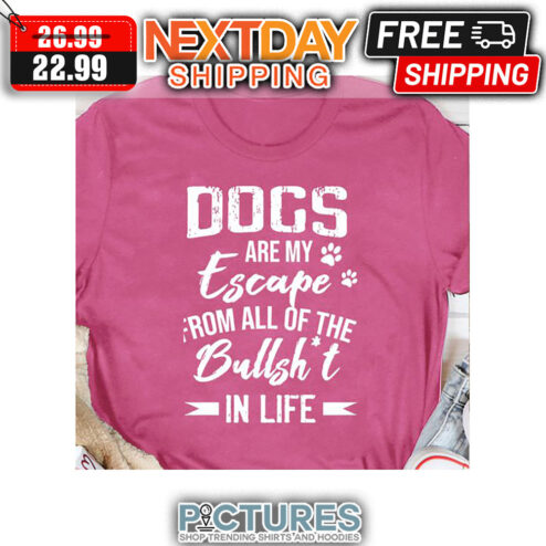 Dogs Are My Escape From All Of The Bullshit In Life shirt