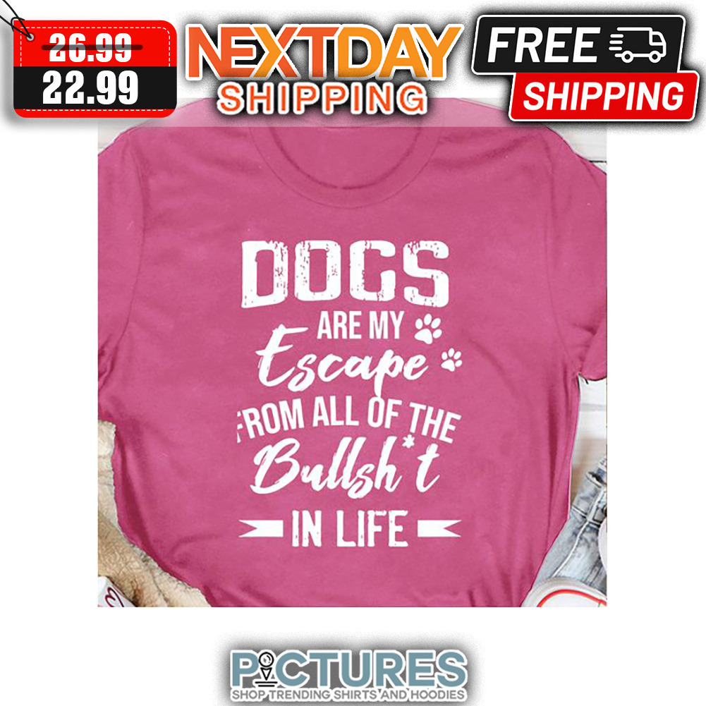 Dogs Are My Escape From All Of The Bullshit In Life shirt