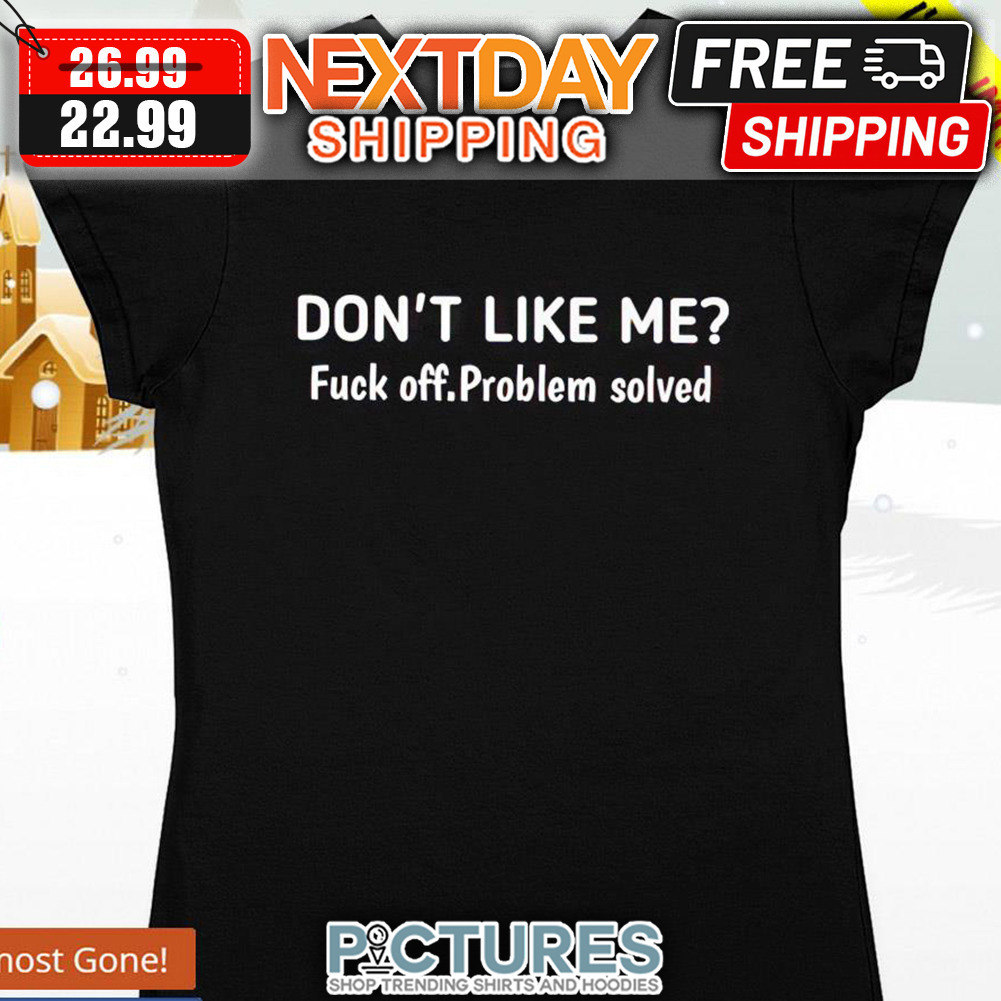 Don't Like Me Fuck Off Problem Solved shirt