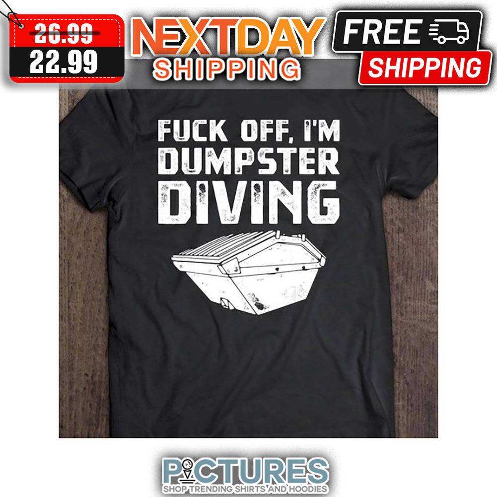 Fuck Off I'm Dumpster Diving shirt